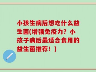 小孩生病后想吃什么益生菌(增强免疫力？小孩子病后最适合食用的益生菌推荐！)