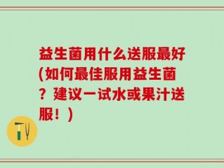 益生菌用什么送服最好(如何最佳服用益生菌？建议一试水或果汁送服！)