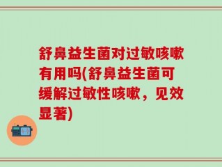 舒鼻益生菌对过敏咳嗽有用吗(舒鼻益生菌可缓解过敏性咳嗽，见效显著)