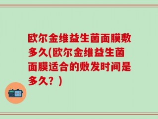 欧尔金维益生菌面膜敷多久(欧尔金维益生菌面膜适合的敷发时间是多久？)