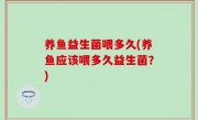 养鱼益生菌喂多久(养鱼应该喂多久益生菌？)