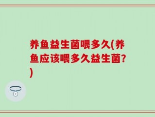 养鱼益生菌喂多久(养鱼应该喂多久益生菌？)