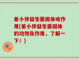 差小伴益生菌固体啥作用(差小伴益生菌固体的功效及作用，了解一下！)