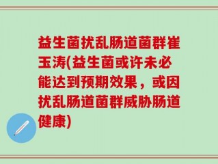 益生菌扰乱肠道菌群崔玉涛(益生菌或许未必能达到预期效果，或因扰乱肠道菌群威胁肠道健康)