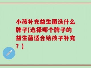 小孩补充益生菌选什么牌子(选择哪个牌子的益生菌适合给孩子补充？)