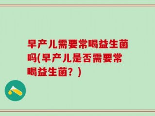 早产儿需要常喝益生菌吗(早产儿是否需要常喝益生菌？)