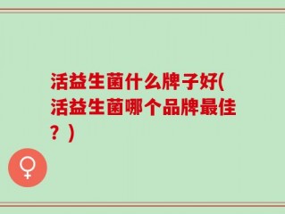 活益生菌什么牌子好(活益生菌哪个品牌最佳？)