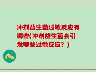 冲剂益生菌过敏反应有哪些(冲剂益生菌会引发哪些过敏反应？)