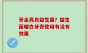 牙齿亮白益生菌？益生菌耀白牙膏使用有没有效果