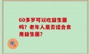 60多岁可以吃益生菌吗？老年人是否适合食用益生菌？