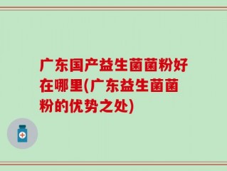 广东国产益生菌菌粉好在哪里(广东益生菌菌粉的优势之处)