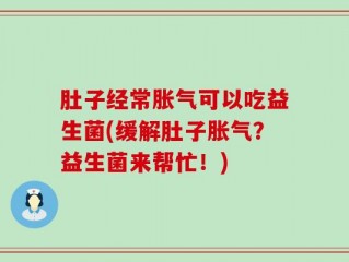 肚子经常胀气可以吃益生菌(缓解肚子胀气？益生菌来帮忙！)