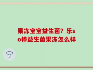 果冻宝宝益生菌？乐so棒益生菌果冻怎么样
