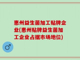 惠州益生菌加工贴牌企业(惠州贴牌益生菌加工企业占据市场地位)