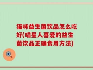 猫咪益生菌饮品怎么吃好(喵星人喜爱的益生菌饮品正确食用方法)