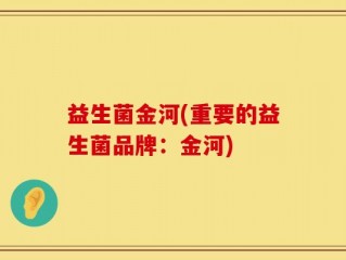 益生菌金河(重要的益生菌品牌：金河)