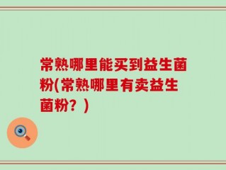 常熟哪里能买到益生菌粉(常熟哪里有卖益生菌粉？)