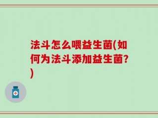 法斗怎么喂益生菌(如何为法斗添加益生菌？)
