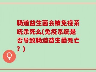 肠道益生菌会被免疫系统杀死么(免疫系统是否导致肠道益生菌死亡？)