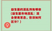 益生菌的混乱剂有哪些(益生菌市场混乱：混合使用常态，你该如何区分？)
