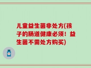 儿童益生菌非处方(孩子的肠道健康必须！益生菌不需处方购买)