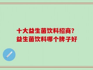 十大益生菌饮料招商？益生菌饮料哪个牌子好
