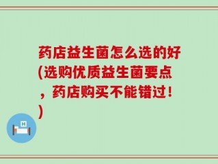 药店益生菌怎么选的好(选购优质益生菌要点，药店购买不能错过！)