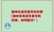 猫咪吃益生菌发生软便(猫咪食用益生菌导致软便，如何解决？)