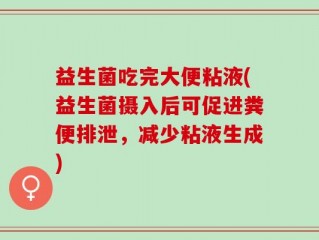 益生菌吃完大便粘液(益生菌摄入后可促进粪便排泄，减少粘液生成)