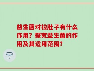 益生菌对拉肚子有什么作用？探究益生菌的作用及其适用范围？