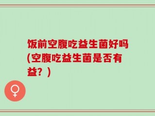 饭前空腹吃益生菌好吗(空腹吃益生菌是否有益？)