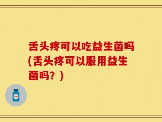 舌头疼可以吃益生菌吗(舌头疼可以服用益生菌吗？)