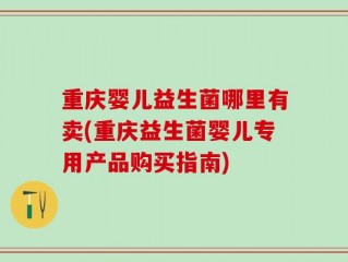 重庆婴儿益生菌哪里有卖(重庆益生菌婴儿专用产品购买指南)