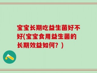 宝宝长期吃益生菌好不好(宝宝食用益生菌的长期效益如何？)
