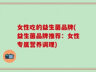女性吃的益生菌品牌(益生菌品牌推荐：女性专属营养调理)