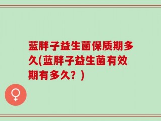 蓝胖子益生菌保质期多久(蓝胖子益生菌有效期有多久？)