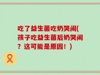 吃了益生菌吃奶哭闹(孩子吃益生菌后奶哭闹？这可能是原因！)