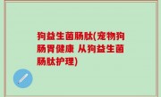 狗益生菌肠肽(宠物狗肠胃健康 从狗益生菌肠肽护理)
