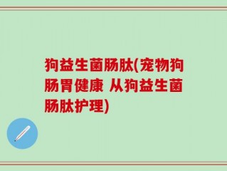 狗益生菌肠肽(宠物狗肠胃健康 从狗益生菌肠肽护理)