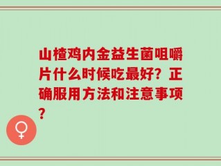 山楂鸡内金益生菌咀嚼片什么时候吃最好？正确服用方法和注意事项？