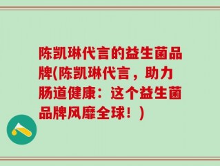 陈凯琳代言的益生菌品牌(陈凯琳代言，助力肠道健康：这个益生菌品牌风靡全球！)