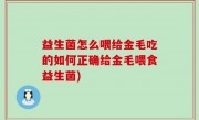 益生菌怎么喂给金毛吃的如何正确给金毛喂食益生菌)