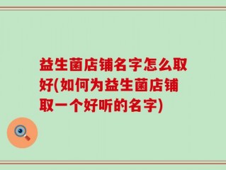 益生菌店铺名字怎么取好(如何为益生菌店铺取一个好听的名字)