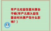 早产儿吃益生菌大便会干嘛(早产儿摄入益生菌会对大便产生什么影响？)