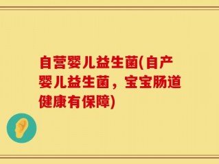 自营婴儿益生菌(自产婴儿益生菌，宝宝肠道健康有保障)