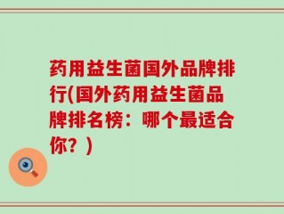 药用益生菌国外品牌排行(国外药用益生菌品牌排名榜：哪个最适合你？)