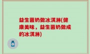 益生菌奶做冰淇淋(健康美味，益生菌奶做成的冰淇淋)