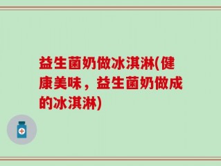 益生菌奶做冰淇淋(健康美味，益生菌奶做成的冰淇淋)