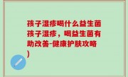 孩子湿疹喝什么益生菌孩子湿疹，喝益生菌有助改善-健康护肤攻略)