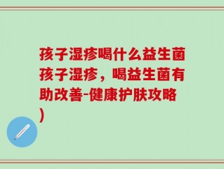 孩子湿疹喝什么益生菌孩子湿疹，喝益生菌有助改善-健康护肤攻略)